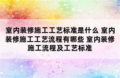 室内装修施工工艺标准是什么 室内装修施工工艺流程有哪些 室内装修施工流程及工艺标准